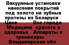 Вакуумные установки нанесения покрытий под золото на зубные протезы из Беларуси › Цена ­ 100 - Все города Медицина, красота и здоровье » Аппараты и тренажеры   . Владимирская обл.,Муромский р-н